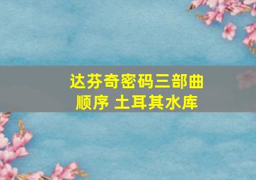 达芬奇密码三部曲顺序 土耳其水库